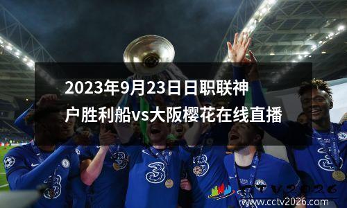 2023年9月23日日职联神户胜利船vs大阪樱花在线直播