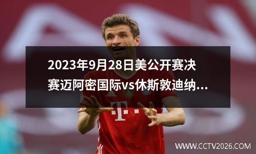 2023年9月28日美公开赛决赛迈阿密国际vs休斯敦迪纳摩在线直播