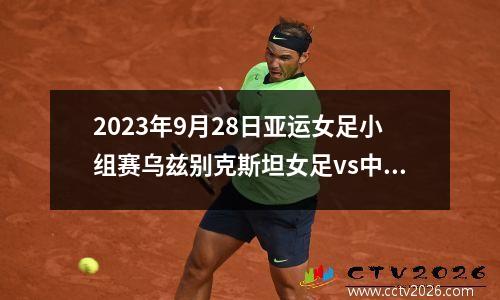 2023年9月28日亚运女足小组赛乌兹别克斯坦女足vs中国女足在线直播