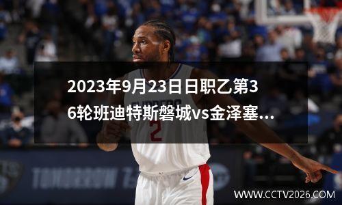 2023年9月23日日职乙第36轮班迪特斯磐城vs金泽塞维根在线直播