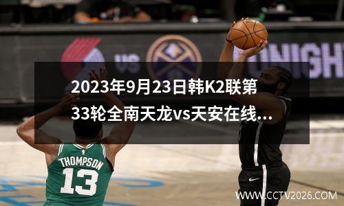 2023年9月23日韩K2联第33轮全南天龙vs天安在线直播