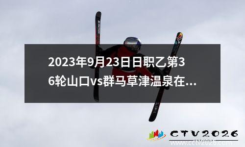 2023年9月23日日职乙第36轮山口vs群马草津温泉在线直播
