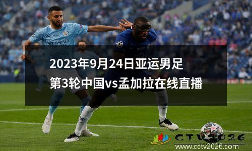 2023年9月24日亚运男足第3轮中国vs孟加拉在线直播