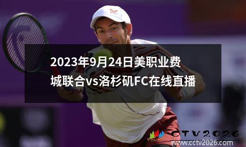 2023年9月24日美职业费城联合vs洛杉矶FC在线直播