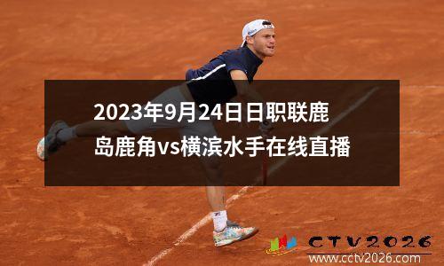 2023年9月24日日职联鹿岛鹿角vs横滨水手在线直播