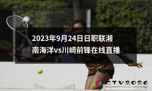 2023年9月24日日职联湘南海洋vs川崎前锋在线直播