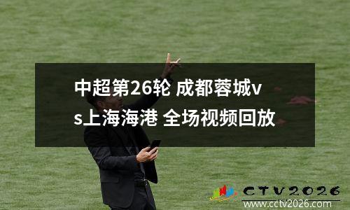 中超第26轮 成都蓉城vs上海海港 全场视频回放