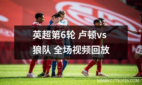 英超第6轮 卢顿vs狼队 全场视频回放