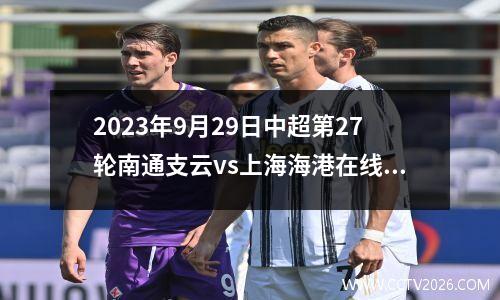 2023年9月29日中超第27轮南通支云vs上海海港在线直播