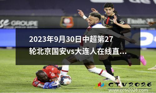 2023年9月30日中超第27轮北京国安vs大连人在线直播