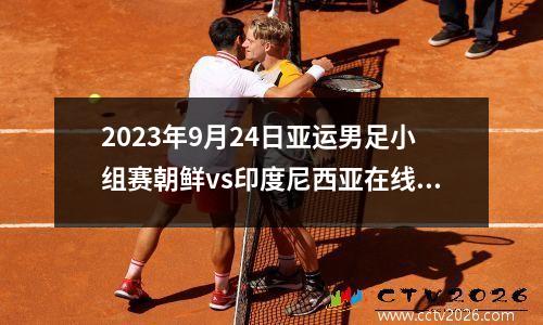 2023年9月24日亚运男足小组赛朝鲜vs印度尼西亚在线直播