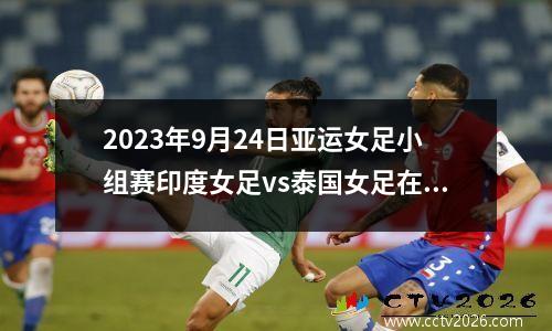 2023年9月24日亚运女足小组赛印度女足vs泰国女足在线直播