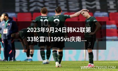 2023年9月24日韩K2联第33轮富川1995vs庆南FC在线直播