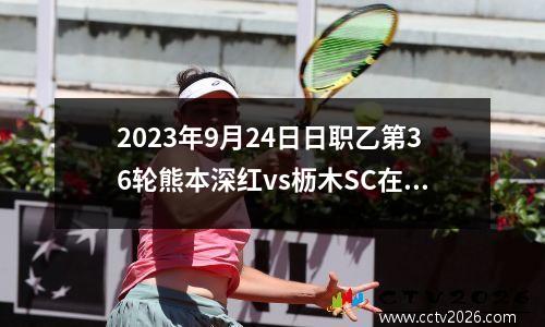 2023年9月24日日职乙第36轮熊本深红vs枥木SC在线直播