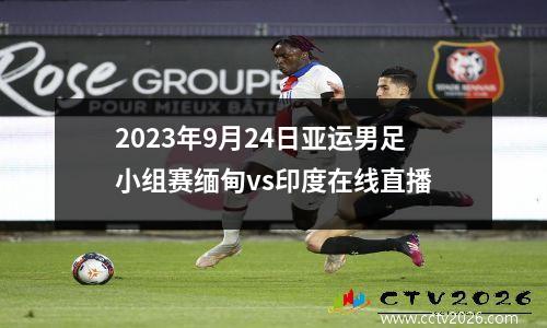 2023年9月24日亚运男足小组赛缅甸vs印度在线直播