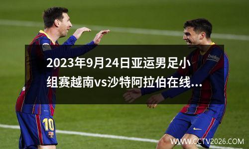 2023年9月24日亚运男足小组赛越南vs沙特阿拉伯在线直播
