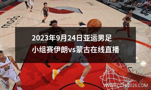 2023年9月24日亚运男足小组赛伊朗vs蒙古在线直播