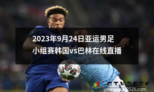 2023年9月24日亚运男足小组赛韩国vs巴林在线直播
