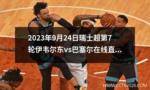 2023年9月24日瑞士超第7轮伊韦尔东vs巴塞尔在线直播