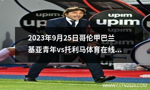 2023年9月25日哥伦甲巴兰基亚青年vs托利马体育在线直播