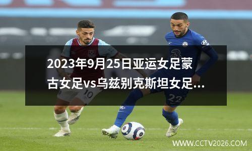 2023年9月25日亚运女足蒙古女足vs乌兹别克斯坦女足在线直播
