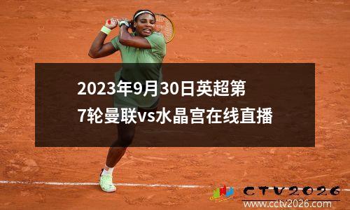 2023年9月30日英超第7轮曼联vs水晶宫在线直播