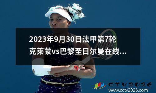 2023年9月30日法甲第7轮克莱蒙vs巴黎圣日尔曼在线直播