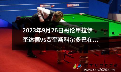 2023年9月26日哥伦甲拉伊奎达德vs贾奎斯科尔多巴在线直播