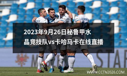 2023年9月26日秘鲁甲水晶竞技队vs卡哈马卡在线直播
