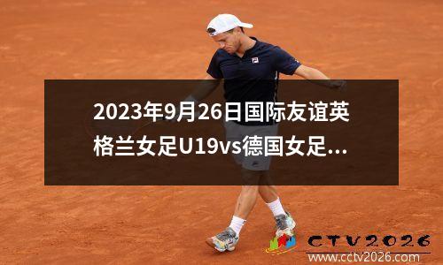 2023年9月26日国际友谊英格兰女足U19vs德国女足U19在线直播