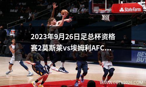 2023年9月26日足总杯资格赛2莫斯莱vs埃姆利AFC在线直播