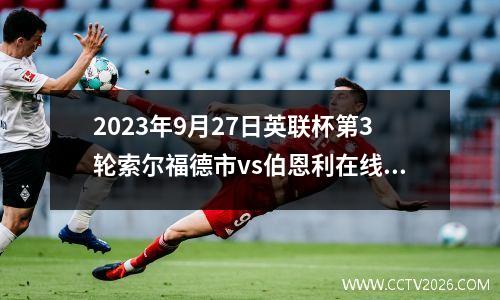 2023年9月27日英联杯第3轮索尔福德市vs伯恩利在线直播