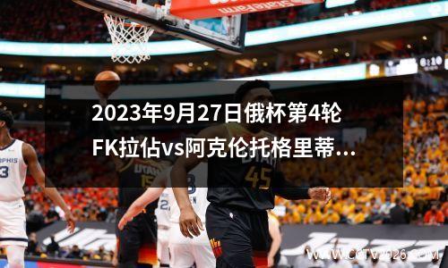 2023年9月27日俄杯第4轮FK拉佔vs阿克伦托格里蒂在线直播