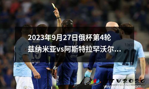 2023年9月27日俄杯第4轮兹纳米亚vs阿斯特拉罕沃尔加在线直播