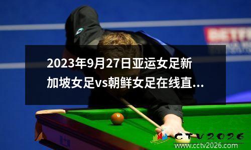 2023年9月27日亚运女足新加坡女足vs朝鲜女足在线直播