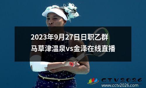 2023年9月27日日职乙群马草津温泉vs金泽在线直播