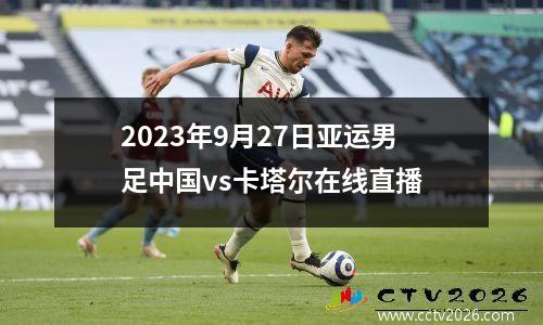 2023年9月27日亚运男足中国vs卡塔尔在线直播