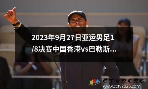 2023年9月27日亚运男足1/8决赛中国香港vs巴勒斯坦在线直播