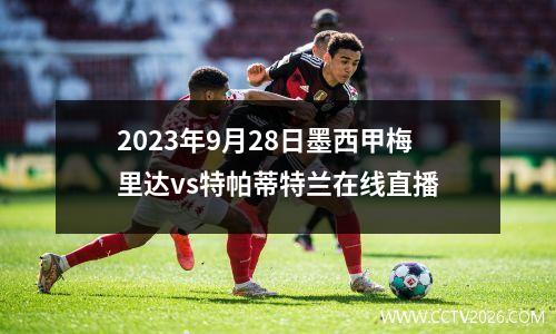 2023年9月28日墨西甲梅里达vs特帕蒂特兰在线直播