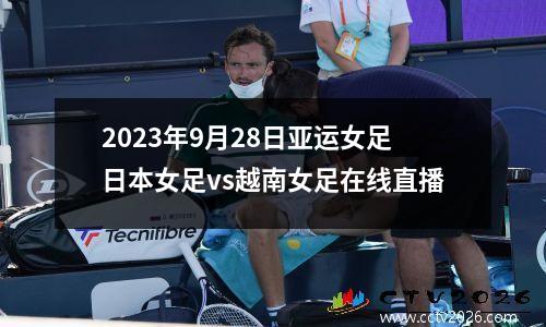 2023年9月28日亚运女足日本女足vs越南女足在线直播