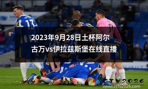 2023年9月28日土杯阿尔古万vs伊拉兹斯堡在线直播