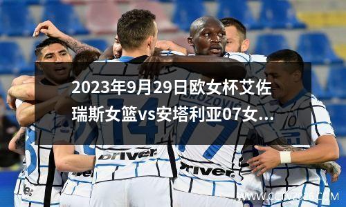 2023年9月29日欧女杯艾佐瑞斯女篮vs安塔利亚07女篮在线直播