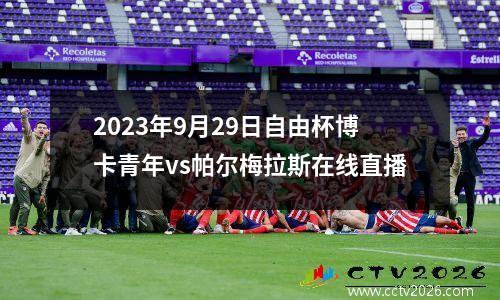 2023年9月29日自由杯博卡青年vs帕尔梅拉斯在线直播