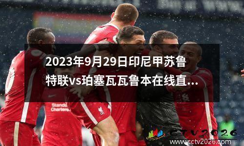 2023年9月29日印尼甲苏鲁特联vs珀塞瓦瓦鲁本在线直播