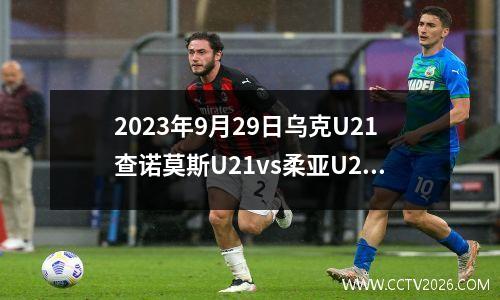 2023年9月29日乌克U21查诺莫斯U21vs柔亚U21在线直播
