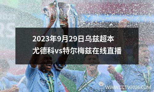 2023年9月29日乌兹超本尤德科vs特尔梅兹在线直播