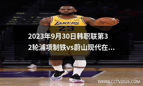 2023年9月30日韩职联第32轮浦项制铁vs蔚山现代在线直播