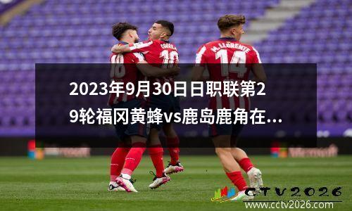 2023年9月30日日职联第29轮福冈黄蜂vs鹿岛鹿角在线直播