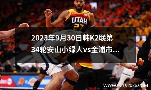2023年9月30日韩K2联第34轮安山小绿人vs金浦市民在线直播
