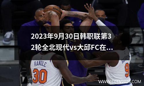 2023年9月30日韩职联第32轮全北现代vs大邱FC在线直播
